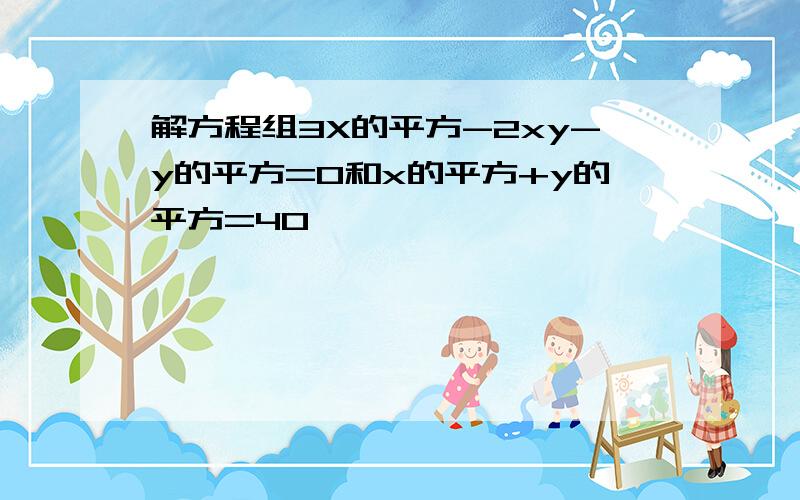 解方程组3X的平方-2xy-y的平方=0和x的平方+y的平方=40