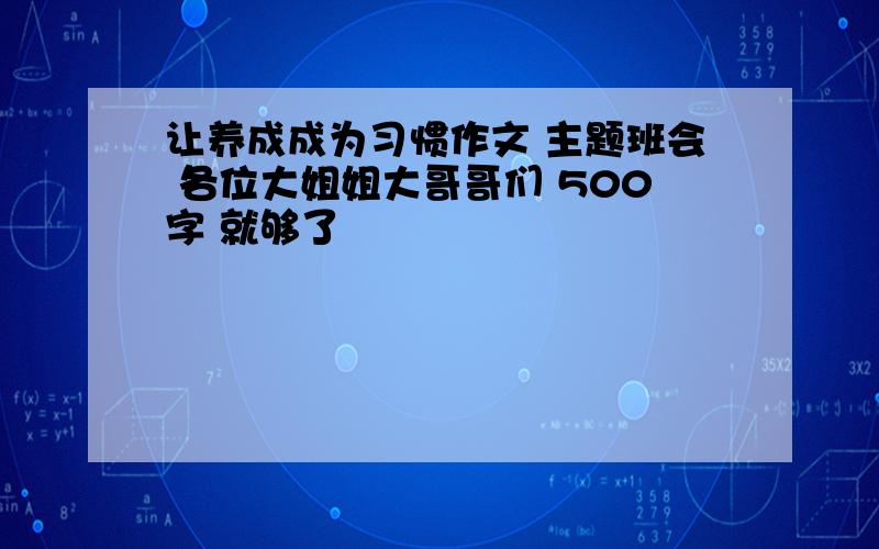 让养成成为习惯作文 主题班会 各位大姐姐大哥哥们 500字 就够了