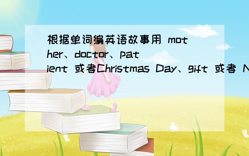 根据单词编英语故事用 mother、doctor、patient 或者Christmas Day、gift 或者 New Year’s day 、dream 编一个英语小故事,时间不少于2分钟.