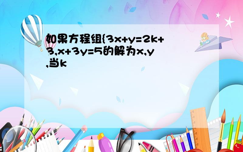 如果方程组{3x+y=2k+3,x+3y=5的解为x,y,当k