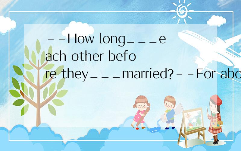 --How long___each other before they___married?--For about a year.A.have they known;get B.did they--How long___each other before they___married?--For about a year.A.have they known;getB.did they know;getC.do they know;are going to getD.had they known;