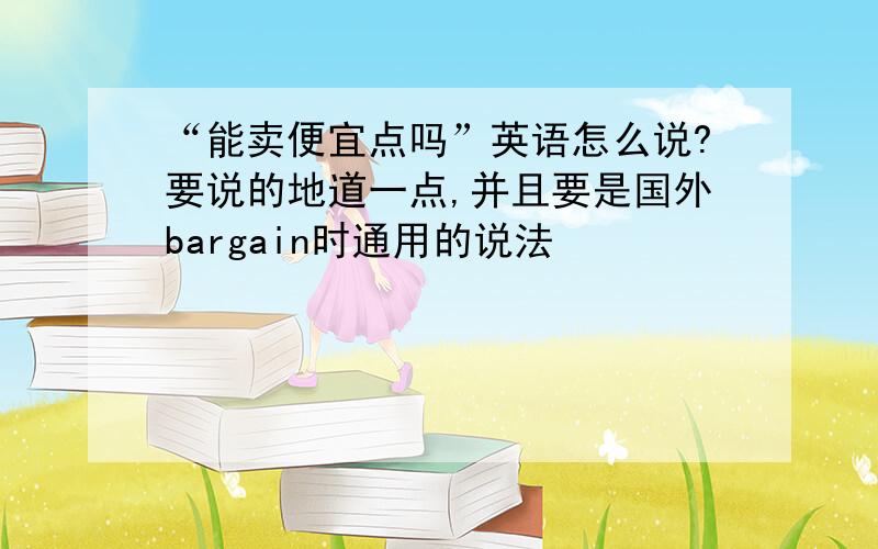 “能卖便宜点吗”英语怎么说?要说的地道一点,并且要是国外bargain时通用的说法