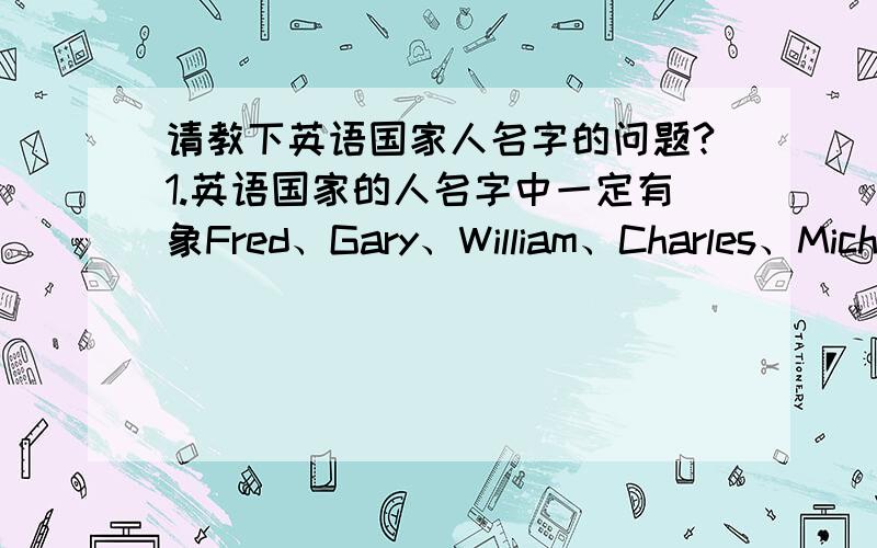 请教下英语国家人名字的问题?1.英语国家的人名字中一定有象Fred、Gary、William、Charles、Michael、Karl 等等这些很常见的名字吗.有没有一些不认识的名字比如魔兽世界里面的“耐奥祖 Ner''zhul”