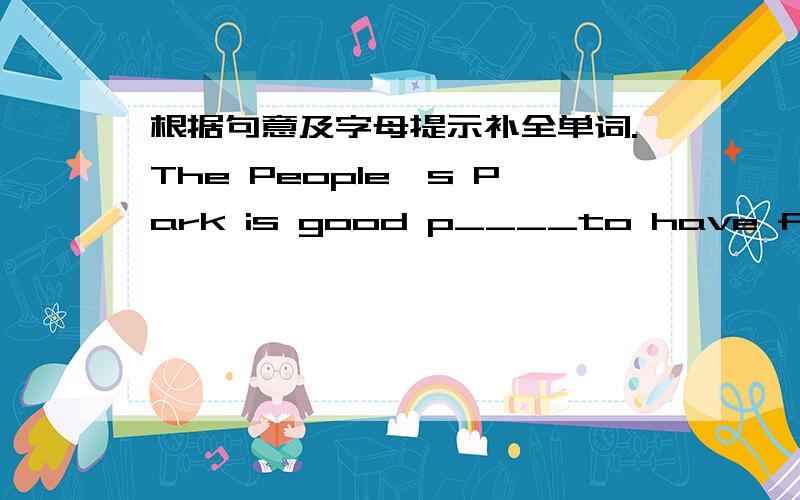 根据句意及字母提示补全单词.The People,s Park is good p____to have fun.