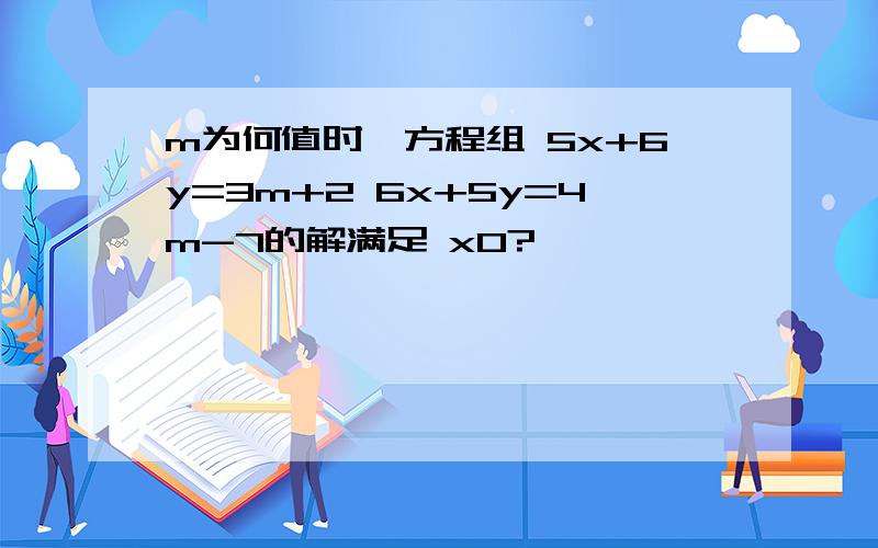 m为何值时,方程组 5x+6y=3m+2 6x+5y=4m-7的解满足 x0?