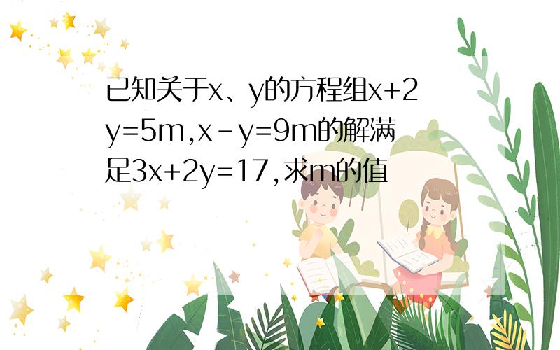 已知关于x、y的方程组x+2y=5m,x-y=9m的解满足3x+2y=17,求m的值