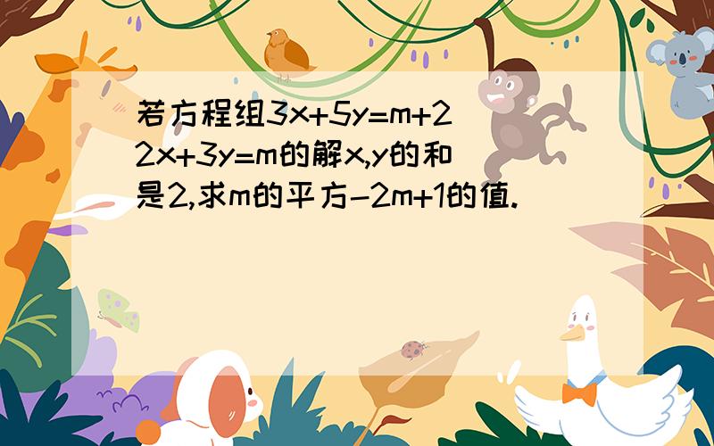 若方程组3x+5y=m+2 2x+3y=m的解x,y的和是2,求m的平方-2m+1的值.