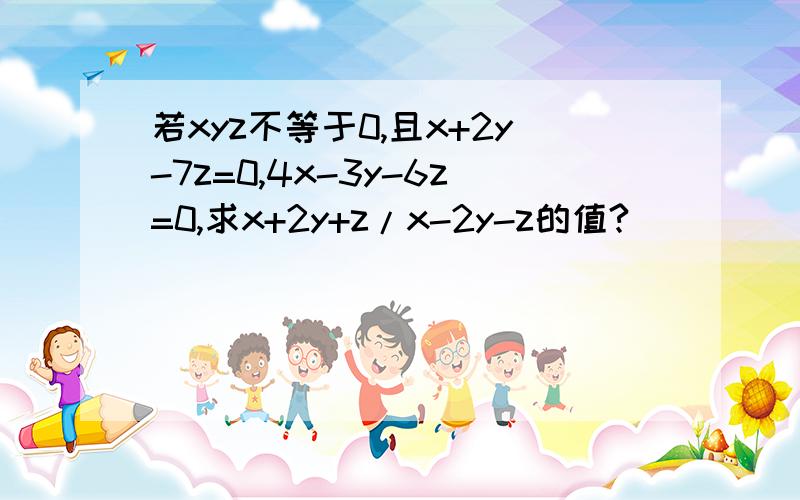 若xyz不等于0,且x+2y-7z=0,4x-3y-6z=0,求x+2y+z/x-2y-z的值?