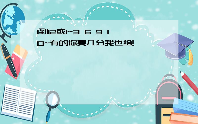 1到12或1~3 6 9 10~有的你要几分我也给!