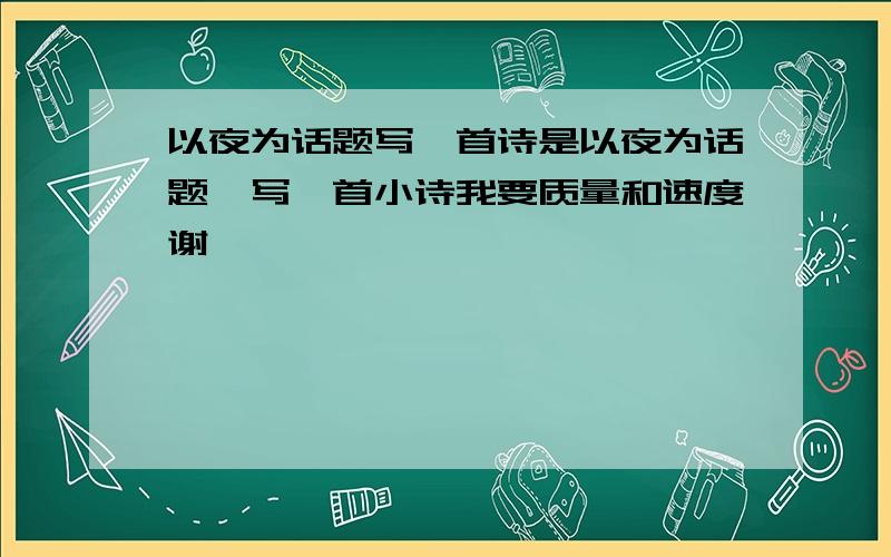 以夜为话题写一首诗是以夜为话题,写一首小诗我要质量和速度谢