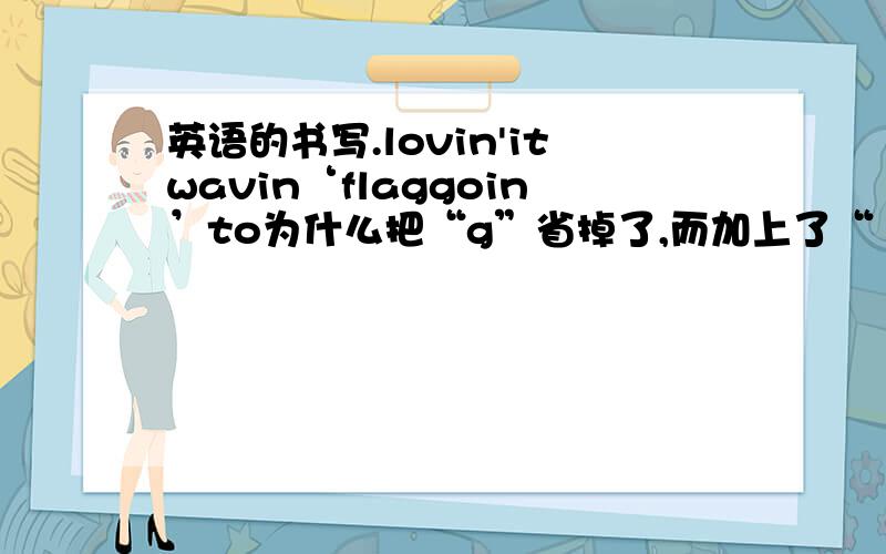 英语的书写.lovin'itwavin‘flaggoin’to为什么把“g”省掉了,而加上了“ '