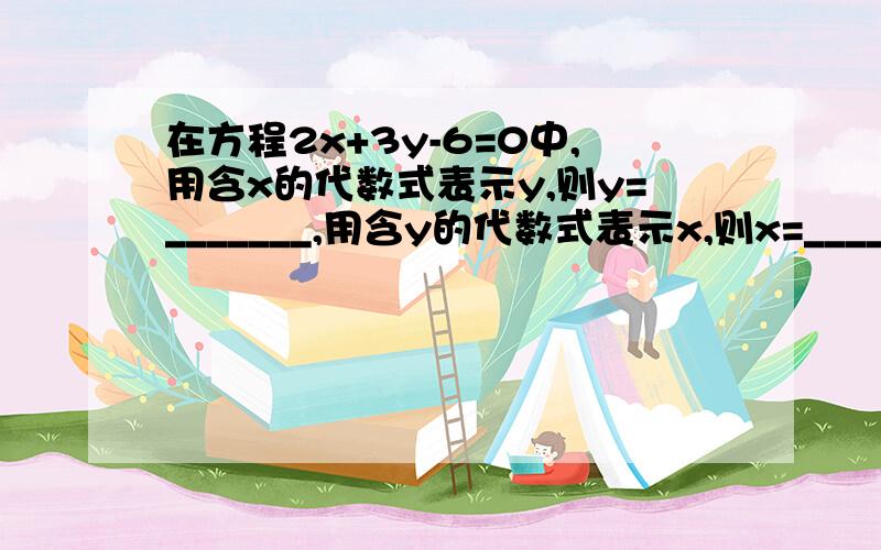 在方程2x+3y-6=0中,用含x的代数式表示y,则y=_______,用含y的代数式表示x,则x=_______．