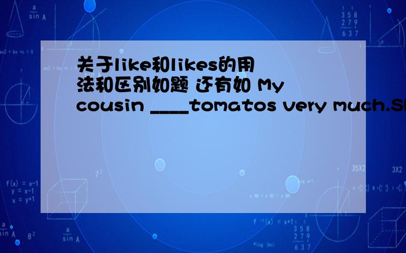 关于like和likes的用法和区别如题 还有如 My cousin ____tomatos very much.She doesn't like ____(橘子）.She like ___(汉堡）.He likes ___（西红柿）.这种例子填空说明一下