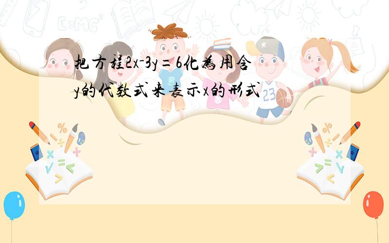 把方程2x-3y=6化为用含y的代数式来表示x的形式