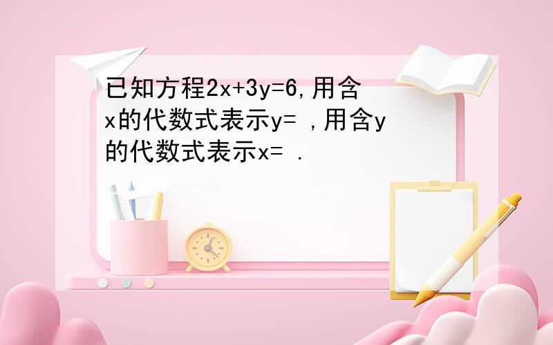 已知方程2x+3y=6,用含x的代数式表示y= ,用含y的代数式表示x= .