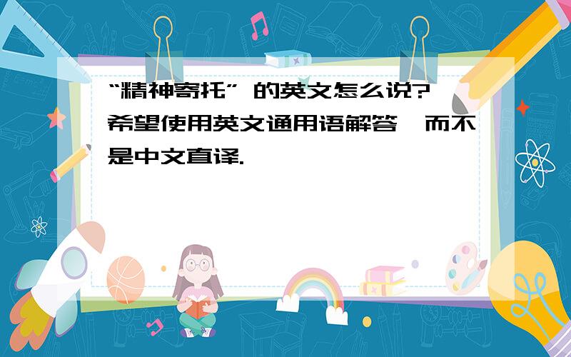 “精神寄托” 的英文怎么说?希望使用英文通用语解答,而不是中文直译.