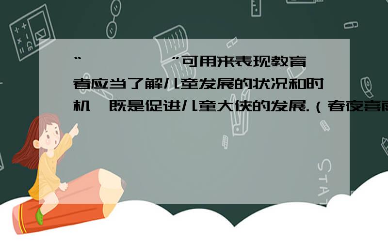 “——,——”可用来表现教育者应当了解儿童发展的状况和时机,既是促进儿童大侠的发展.（春夜喜雨中诗快