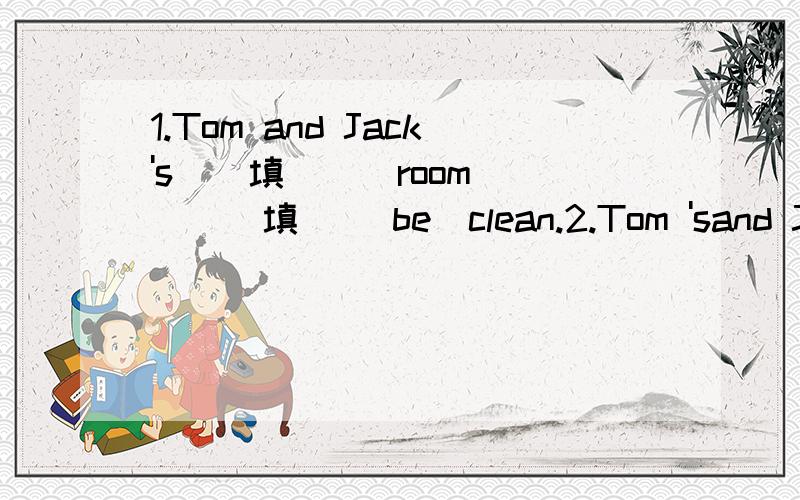 1.Tom and Jack's ( 填 ) （room） ( 填 )(be)clean.2.Tom 'sand Jack's( 填 ) （room） ( 填 )(be)clean.