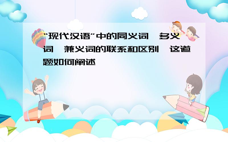 “现代汉语”中的同义词、多义词、兼义词的联系和区别,这道题如何阐述