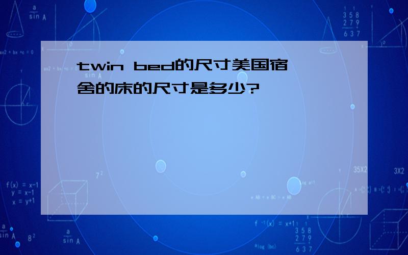 twin bed的尺寸美国宿舍的床的尺寸是多少?