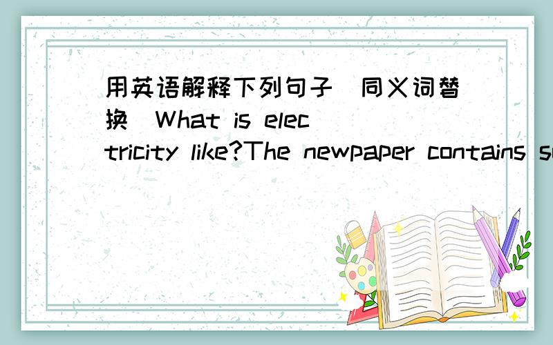 用英语解释下列句子（同义词替换）What is electricity like?The newpaper contains some advertisements.He is able to finish the job by himself.Can you get me some paper?It is used to cook.