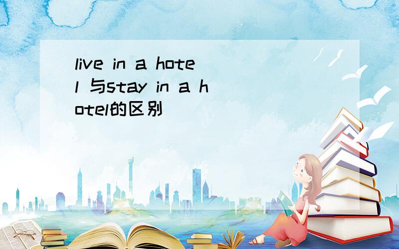 live in a hotel 与stay in a hotel的区别