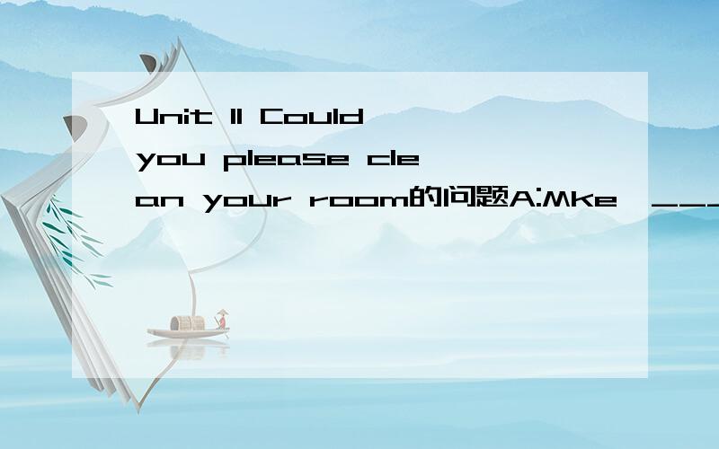 Unit 11 Could you please clean your room的问题A:Mke,____ you please____me to do the laundry?B:Sorry,Mum.I am too busy to help you.I am writing a letter____my grandma.A:Really?____you tell me____you say in the letter?B:Sure.I tell my grandma I can_