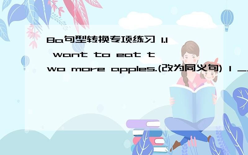 8a句型转换专项练习 1.I want to eat two more apples.(改为同义句) I ________ __________ to eat ______73We had to tell our teacher what we were reading.(改为否定句)  We _ _ _ tell our teacher what we were reading.74We always have a gre