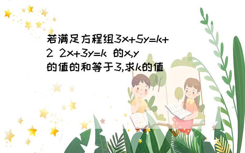 若满足方程组3x+5y=k+2 2x+3y=k 的x,y的值的和等于3,求k的值