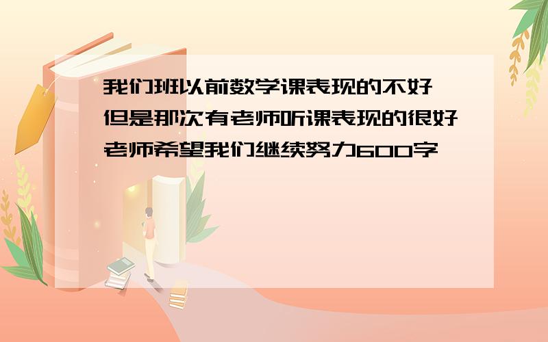 我们班以前数学课表现的不好,但是那次有老师听课表现的很好老师希望我们继续努力600字