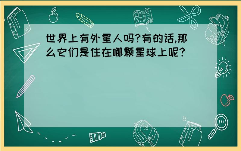 世界上有外星人吗?有的话,那么它们是住在哪颗星球上呢?