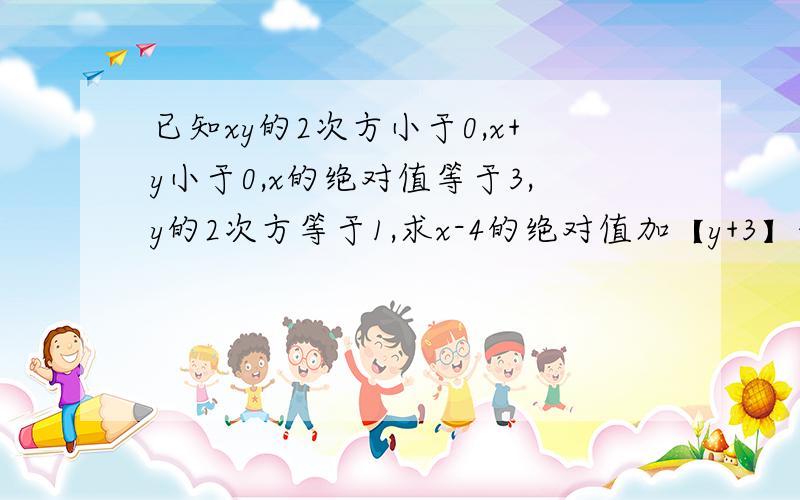 已知xy的2次方小于0,x+y小于0,x的绝对值等于3,y的2次方等于1,求x-4的绝对值加【y+3】的2次方的值