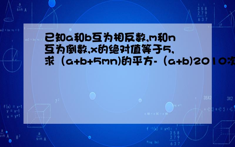 已知a和b互为相反数,m和n互为倒数,x的绝对值等于5,求（a+b+5mn)的平方-（a+b)2010次次方+(-mn)2011次幂-xX的平方的值.