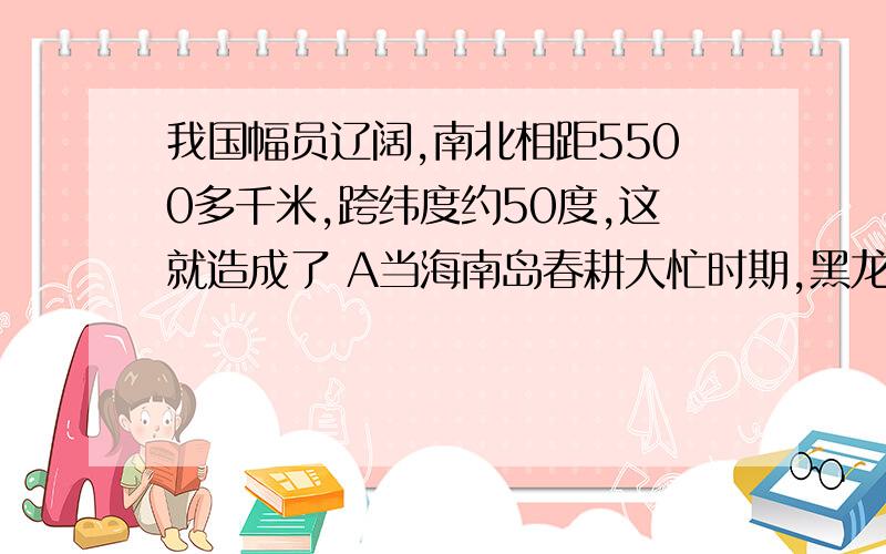 我国幅员辽阔,南北相距5500多千米,跨纬度约50度,这就造成了 A当海南岛春耕大忙时期,黑龙江冰天雪地B当乌苏里江上旭日东升时,帕米尔高原还处于深夜 C东北地区以平原为主,华南地区以丘陵