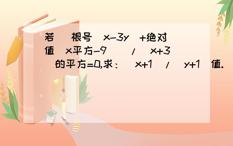 若 [根号（x-3y)+绝对值（x平方-9)]/(x+3)的平方=0,求：（x+1)/(y+1)值.