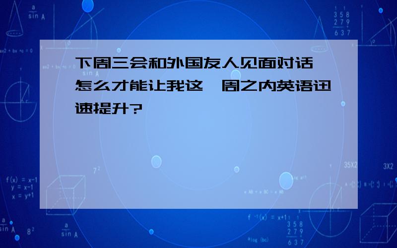 下周三会和外国友人见面对话,怎么才能让我这一周之内英语迅速提升?