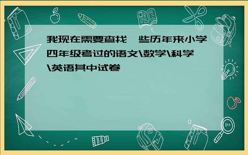 我现在需要查找一些历年来小学四年级考过的语文\数学\科学\英语其中试卷