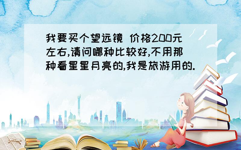 我要买个望远镜 价格200元左右,请问哪种比较好,不用那种看星星月亮的,我是旅游用的.