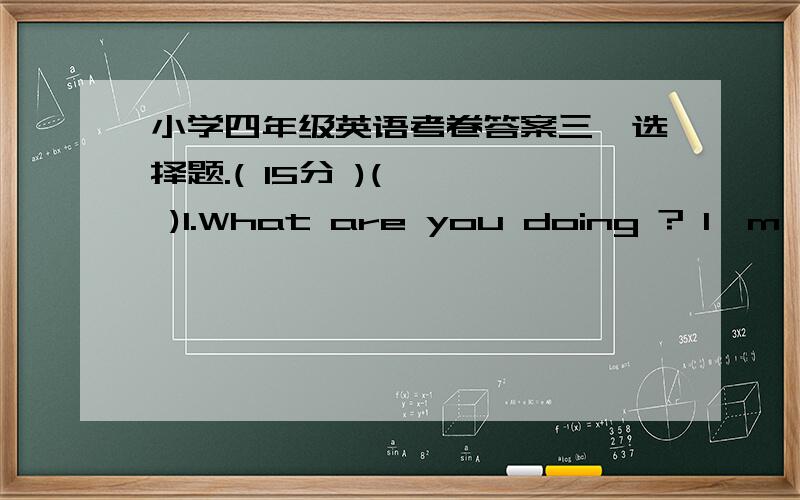 小学四年级英语考卷答案三、选择题.( 15分 )(    )1.What are you doing ? I'm         a letter .    A. read        B. reading   (    )2. They        some apples last week.         A. ate        B. will eat(    )3.People speak          in