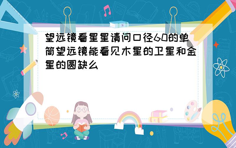 望远镜看星星请问口径60的单筒望远镜能看见木星的卫星和金星的圆缺么