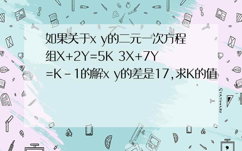 如果关于x y的二元一次方程组X+2Y=5K 3X+7Y=K-1的解x y的差是17,求K的值