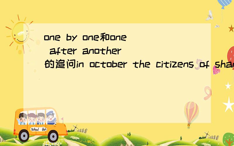 one by one和one after another的追问in october the citizens of shanghai were always in highspirits,for pieces of exciting news came to the city _.请问最后一空该填上面哪个词组呢,为什么,