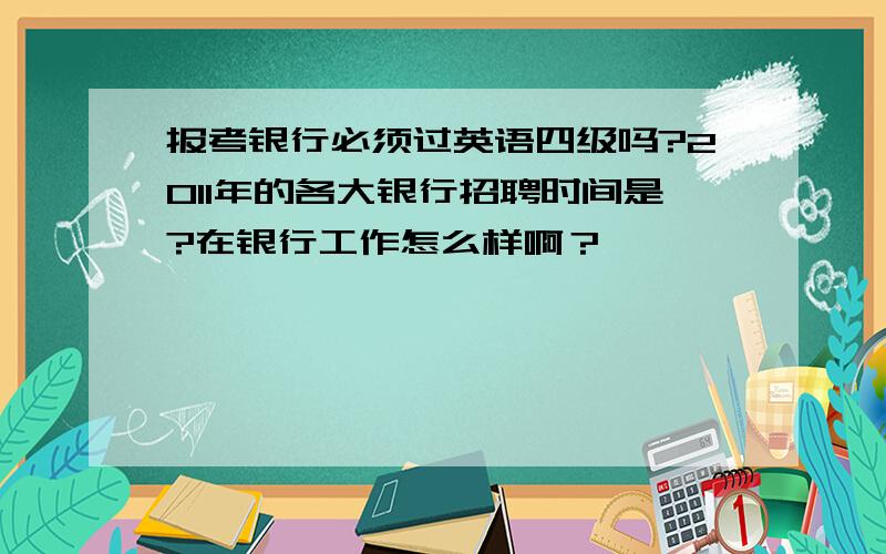 报考银行必须过英语四级吗?2011年的各大银行招聘时间是?在银行工作怎么样啊？