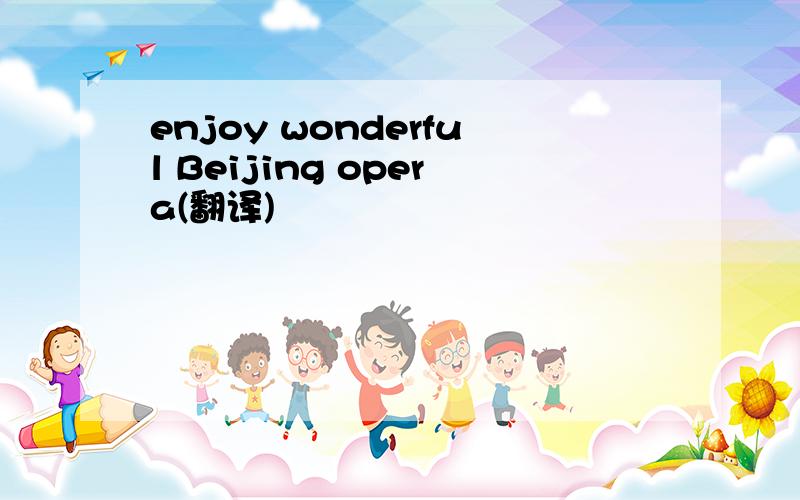 enjoy wonderful Beijing opera(翻译)