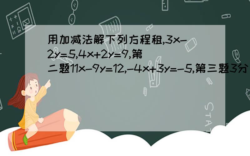 用加减法解下列方程租,3x-2y=5,4x+2y=9,第二题11x-9y=12,-4x+3y=-5,第三题3分之x+4分之x=2,2x-3y=6最好有图片给我