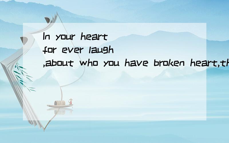 In your heart for ever laugh,about who you have broken heart,though love has gone 整句是啥意思啊求正解