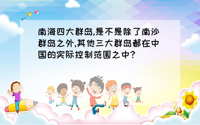 南海四大群岛,是不是除了南沙群岛之外,其他三大群岛都在中国的实际控制范围之中?