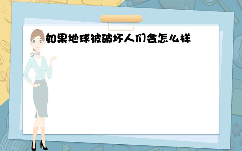 如果地球被破坏人们会怎么样