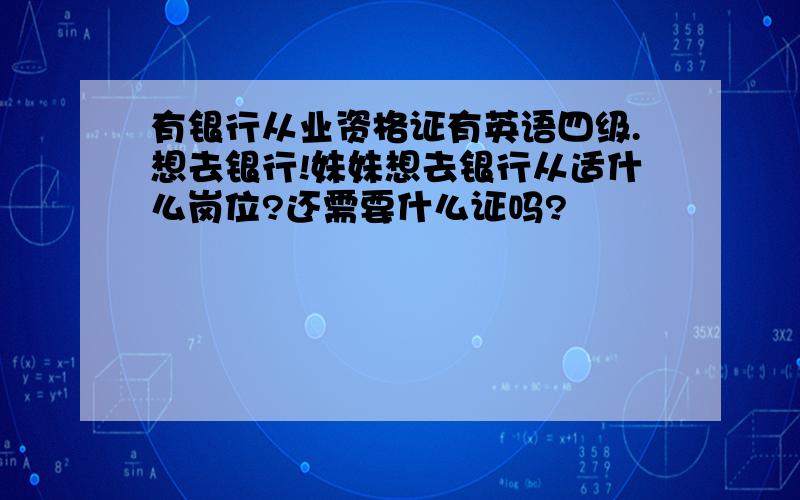 有银行从业资格证有英语四级.想去银行!妹妹想去银行从适什么岗位?还需要什么证吗?