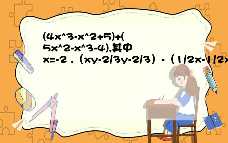 (4x^3-x^2+5)+(5x^2-x^3-4),其中x=-2 .（xy-2/3y-2/3）-（1/2x-1/2xy+1）,其中x=2/3,y=3/4.